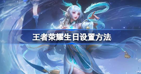 王者荣耀生日怎么设置-王者荣耀生日设置方法详解